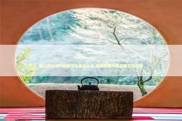 银行间市场科创债优化要点全览 债券期限与民企融资新政策