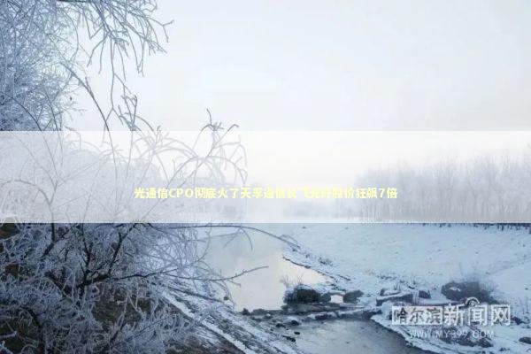 光通信CPO彻底火了天孚通信长飞光纤股价狂飙7倍