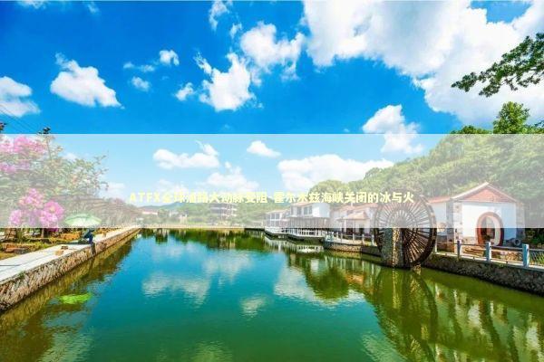 ATFX全球油路大动脉受阻-霍尔木兹海峡关闭的冰与火