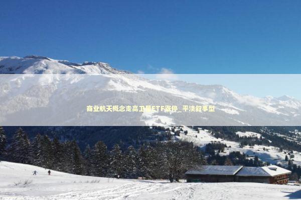 商业航天概念走高卫星ETF涨停_平淡叙事型