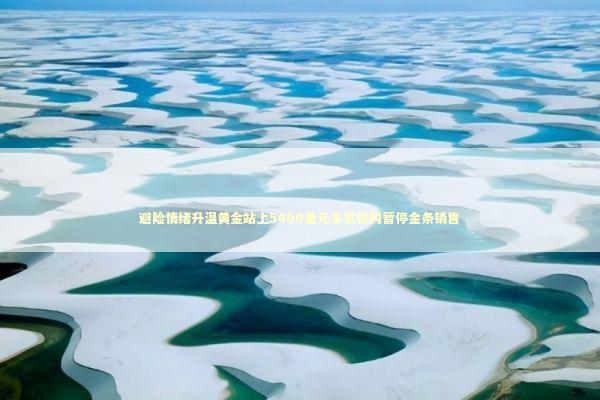 避险情绪升温黄金站上5400美元多家机构暂停金条销售