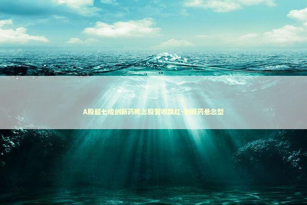 A股超七成创新药概念股营收飘红-创新药悬念型