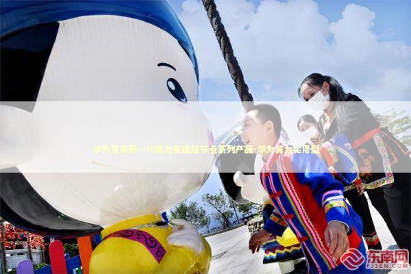 华为发布新一代算力底座超节点系列产品-华为算力实用型