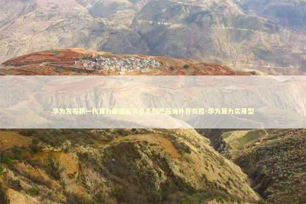 华为发布新一代算力底座超节点系列产品海外首亮相-华为算力实用型