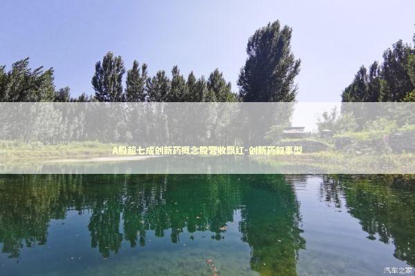 A股超七成创新药概念股营收飘红-创新药叙事型