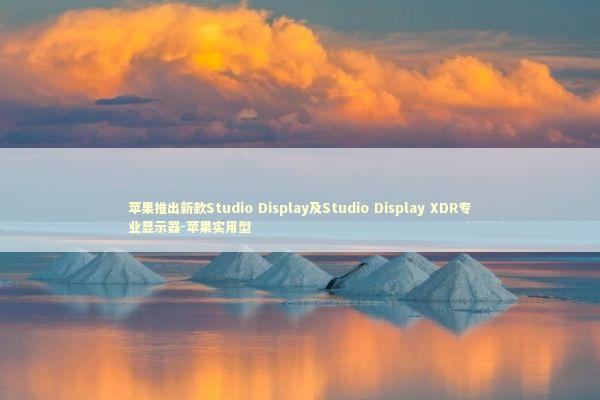 苹果推出新款Studio Display及Studio Display XDR专业显示器-苹果实用型