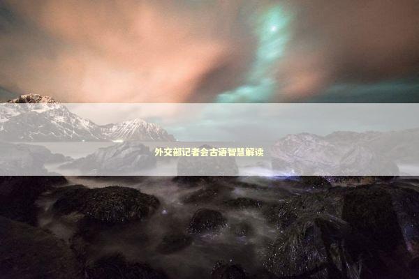 外交部记者会古语智慧解读