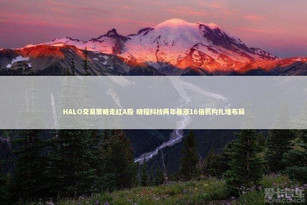 HALO交易策略走红A股 晓程科技两年暴涨16倍机构扎堆布局