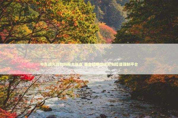 中东战火致日韩股市崩盘 基金经理惊魂时刻险遭强制平仓