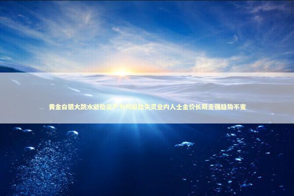 黄金白银大跳水避险资产为何避险失灵业内人士金价长期走强趋势不变