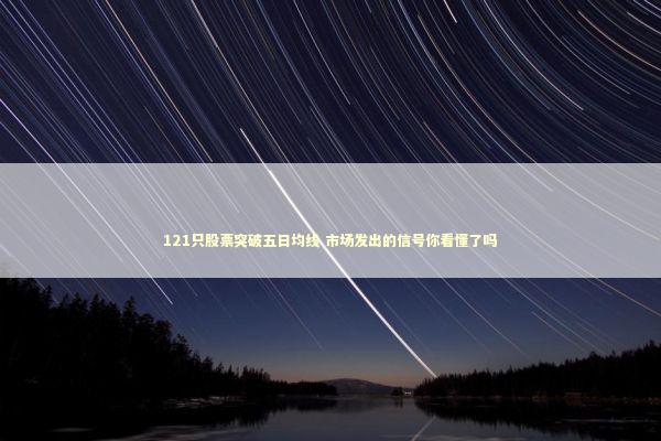 121只股票突破五日均线 市场发出的信号你看懂了吗