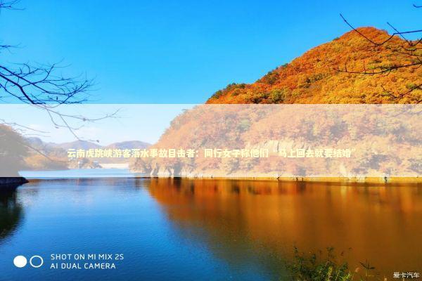 云南虎跳峡游客落水事故目击者：同行女子称他们“马上回去就要结婚”