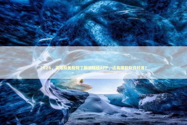 2026，买港股美股除了新浪财经APP，还有哪款软件好用？