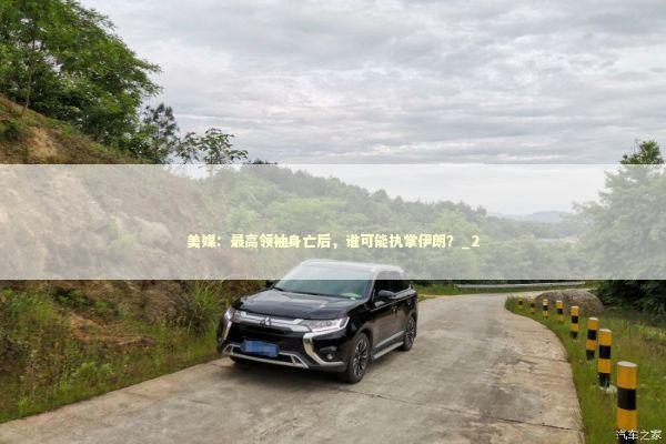 美媒：最高领袖身亡后，谁可能执掌伊朗？_2