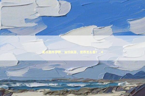 美以轰炸伊朗，油价飙涨，世界怎么看？_4