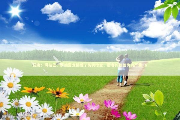 记者：阿拉巴、罗德里戈接受了伤势检查，后者的膝盖伤势严重_6