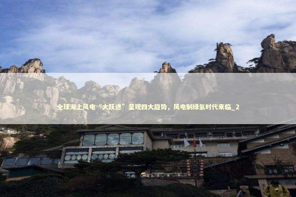 全球海上风电“大跃进”呈现四大趋势，风电制绿氢时代来临_2