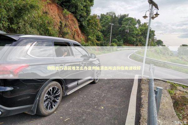 铁路出行遇困难怎么办泉州站派出所这份指南请收好