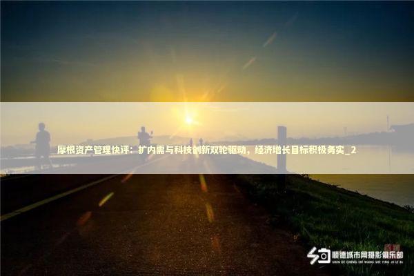 摩根资产管理快评：扩内需与科技创新双轮驱动，经济增长目标积极务实_2