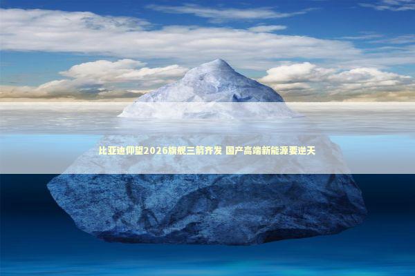 比亚迪仰望2026旗舰三箭齐发 国产高端新能源要逆天