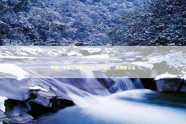 视频丨全国已设置525个“公园式”婚姻登记点